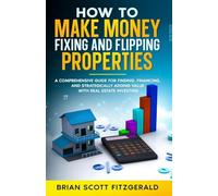 Make Money Fixing and Flipping Properties: A Comprehensive Guide for Finding, Financing, and Strategically Adding Value with Real Estate Investing
