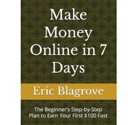 Make Money Online in 7 Days: The Beginner’s Step-by-Step Plan to Earn Your First $100 Fast
