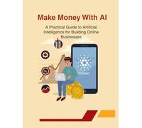 Make Money with AI: A Practical Guide to Artificial Intelligence for Building Online Businesses and Earning Passive Income: Master Digital Marketing, ... and Achieve Entrepreneurial Success Using AI
