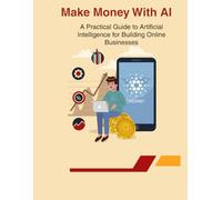 Make Money with AI: A Practical Guide to Artificial Intelligence for Building Online Businesses and Earning Passive Income: Master Digital Marketing, ... and Achieve Entrepreneurial Success Using AI