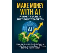 Make Money with AI: Insider Secrets They Don’t Teach You Step-by-Step Methods to Turn AI into Real Income, Even if You’re Starting from Scratch