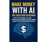Make Money with AI: The Cash Code Blueprint Step-by-Step Secrets to Turn Artificial Intelligence into Real Income-Even If You're Starting from Scratch