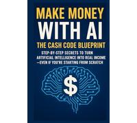 Make Money with AI: The Cash Code Blueprint Step-by-Step Secrets to Turn Artificial Intelligence into Real Income-Even If You're Starting from Scratch