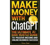 Make Money with ChatGPT: The Ultimate AI Side Hustle Guide to Passive Income and Online Business Success