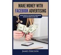 Make Money with Facebook Advertising Learn How to Make 300 Per Day Online With Facebook Marketing and Make Passive Income in Less Than 24 Hours - James Er James EricsonJames Ericson (Auteur)
