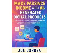 Make Passive Income With AI-Generated Digital Products: Sell Ebooks, Courses, Templates, and More Using Free and Low-Cost AI Tools