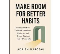 Make Room for Better Habits: Reduce Friction, Replace Unhelpful Patterns, and Create Routines That Fit Your Life