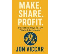 Make. Share. Profit.: 9 Creative Ways to Turn Talent into Income