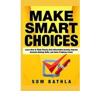 Make Smart Choices: Learn How to Think Clearly, Beat Information Anxiety, Improve Decision Making Skills, and Solve Problems Faster