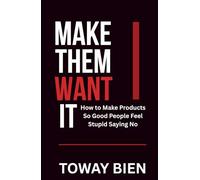 Make Them Want It: How to Make Products So Good People Feel Stupid Saying No