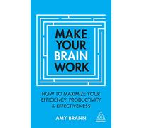 Make Your Brain Work: How to Maximize Your Efficiency, Productivity and Effectiveness