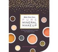 Make Your Own Pure Mineral Makeup: 79 Easy Hypoallergenic Recipes for Radiant Beauty