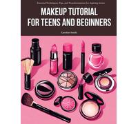 Makeup Tutorial For Teens And Beginners: Essential Techniques, Tips, And Transformations For Aspiring Artists