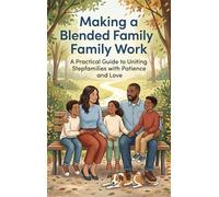 Making a Blended Family Work: A Practical Guide to Uniting Stepfamilies with Patience and Love