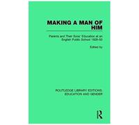 Making A Man Of Him: Parents And Their Sons' Education At An English Public School 1929-50 (Routledge Library Editions: Education And Gender)