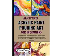 Making Acrylic Paint Pouring Art For Beginners: Unlock Stunning Abstract Masterpieces, Boost Creative Confidence, And Transform Blank Canvases Into ... With Proven Techniques And Expert Guidance.