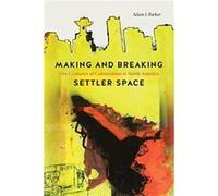Making and Breaking Settler Space by Adam J. Barker Adam J. Barker (Auteur)