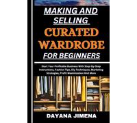 Making And Selling Curated Wardrobe For Beginners: Start Your Profitable Business With Step-By-Step Instructions, Fashion Tips, Diy Techniques, Marketing Strategies, Profit Maximization And More