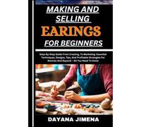 Making And Selling Earings For Beginners: Step-By-Step Guide From Creating, To Marketing: Essential Techniques, Designs, Tips, And Profitable Strategies For Novices And Beyond All You Need To Know