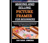 Making And Selling Picture Frames For Beginners: A Step-By-Step Guide From Scratch: Equipments, Design Factors, Costs, Packaging, Promotion, Marketing, And More All You Need To Know