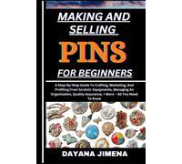 Making And Selling Pins For Beginners: A Step-By-Step Guide To Crafting, Marketing, And Profiting From Scratch: Equipments, Managing An Organization, Quality Assurance, + More All You Need To Know
