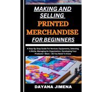Making And Selling Printed Merchandise For Beginners: A Step-By-Step Guide For Novices: Equipments, Selecting A Niche, Managing An Organization, Developing Your Products + More All You Need To Know
