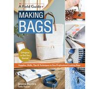 Making Bags, a Field Guide: Supplies, Skills, Tips & Techniques to Sew Professional-looking Bags; 5 Projects to Get You Started