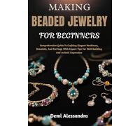MAKING BEADED JEWELRY FOR BEGINNERS: Comprehensive Guide To Crafting Elegant Necklaces, Bracelets, And Earrings With Expert Tips For Skill Building And Artistic Expression
