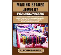 MAKING BEADED JEWELRY FOR BEGINNERS: Comprehensive Guide To Creating Stunning Elegant Designs, Unique Accessory Pieces With Step-By-Step Techniques, Tools, Tips For Novice And Advanced Crafters
