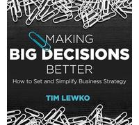 Making Big Decisions Better: How to Set and Simplify Business Strategy