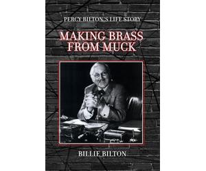 Making Brass From Muck: Percy Bilton's Life Story: Explore one of the greatest minds of a pioneer entrepreneur, engineer and philanthropist of his time.