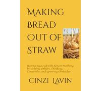 Making Bread Out of Straw: How to Succeed with Almost Nothing by Helping Others, Thinking Creatively, and Ignoring Obstacles