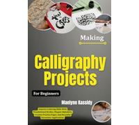 Making Calligraphy Projects For Beginners: Improve Lettering Skills With Foundational Strokes, Elegant Alphabets, Creative Practice Pages, And Beautiful Decorative Applications