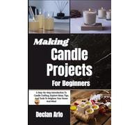 Making Candle Projects For Beginners: A Step-By-Step Introduction To Candle Crafting, Explore Ideas, Tips, And Tools To Brighten Your Home And Mind