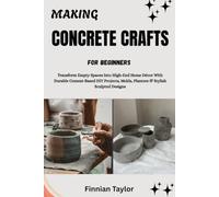 MAKING CONCRETE CRAFTS FOR BEGINNERS: Transform Empty Spaces Into High-End Home Décor With Durable Cement-Based DIY Projects, Molds, Planters & Stylish Sculpted Designs