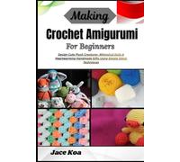 Making Crochet Amigurumi For Beginners: Design Cute Plush Creatures, Whimsical Dolls & Heartwarming Handmade Gifts Using Simple Stitch Techniques