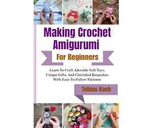 Making Crochet Amigurumi For Beginners: Learn To Craft Adorable Soft Toys, Unique Gifts, And Cherished Keepsakes With Easy-To-Follow Patterns