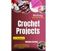 Making Crochet Projects For Beginners: Build Confidence With Easy Stitch Patterns, Practical Household Creations, Wearable Accessories, And Clear Step-By-Step Guidance
