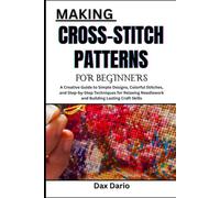 MAKING CROSS-STITCH PATTERNS FOR BEGINNERS: A Creative Guide to Simple Designs, Colorful Stitches, and Step-by-Step Techniques for Relaxing Needlework and Building Lasting Craft Skills