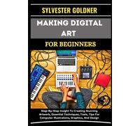 Making Digital Art For Beginners: Step-By-Step Insight To Creating Stunning Artwork, Essential Techniques, Tools, Tips For Computer Illustrations, Graphics, And Design