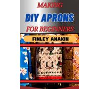 MAKING DIY APRONS FOR BEGINNERS: Essential Sewing Techniques, And Creative Ideas For Unique Kitchen And Crafting Styles