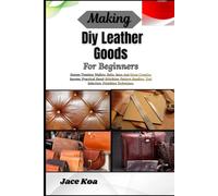 Making Diy Leather Goods For Beginners: Design Timeless Wallets, Belts, Bags And Grow Creative Income: Practical Hand-Stitching, Pattern Reading, Tool Selection, Finishing Techniques