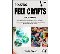 MAKING FELT CRAFTS FOR BEGINNERS: Stress-Relieving Creative Freedom Through Simple Non-Woven Fabric Art Projects Step-By-Step Patterns Home Décor Profitable Handmade Designs