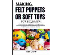 MAKING FELT PUPPETS OR SOFT TOYS FOR BEGINNERS: A Creative Step-by-Step Guide to Crafting Adorable Characters, Developing Hand-Sewing Skills, and Exploring Fun DIY Projects with Simple Materials
