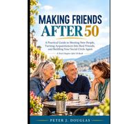 Making Friends After 50: A Practical Guide to Meeting New People, Turning Acquaintances Into Real Friends, and Building Your Social Circle Again