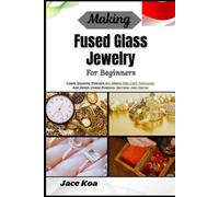 Making Fused Glass Jewelry For Beginners: Create Stunning Wearable Art, Master Kiln Craft Techniques, And Design Unique Pendants, Earrings, And Charms