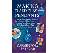 Making Fused Glass Pendants: Step-By-Step Guide To Creating Beautiful Fused Glass Pendants: Practical Techniques, Jewelry Projects, And Expert Tips For Beginners And Hobbyists