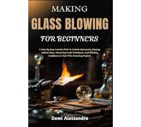 MAKING GLASS BLOWING FOR BEGINNERS: A Step-By-Step Creative Path To Artistic Glasswork, Shaping Molten Glass, Mastering Craft Techniques, And Building Confidence In Your First Stunning Projects