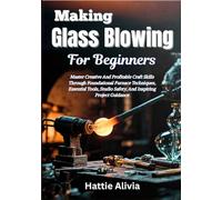 Making Glass Blowing For Beginners: Master Creative And Profitable Craft Skills Through Foundational Furnace Techniques, Essential Tools, Studio Safety, And Inspiring Project Guidance