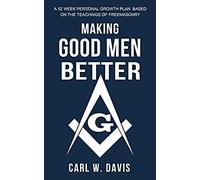 Making Good Men Better: A 52 Week Personal Growth Plan Based On The Teachings Of Freemasonry